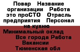 Повар › Название организации ­ Работа-это проСТО › Отрасль предприятия ­ Персонал на кухню › Минимальный оклад ­ 25 000 - Все города Работа » Вакансии   . Тюменская обл.